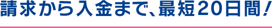 請求から入金まで、最短20日間！