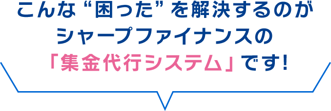 こんな“困った”を解決するのがシャープファイナンスの「集金代行システム」です!